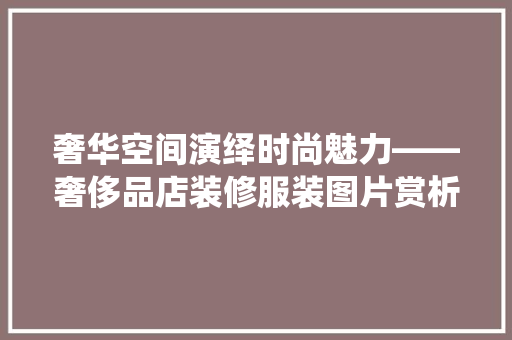 奢华空间演绎时尚魅力——奢侈品店装修服装图片赏析