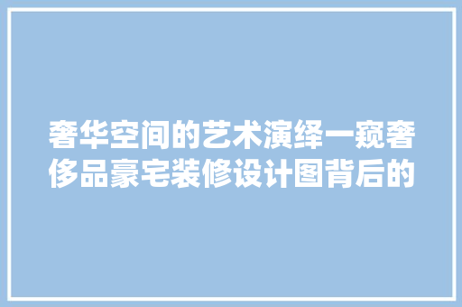 奢华空间的艺术演绎一窥奢侈品豪宅装修设计图背后的美学哲学