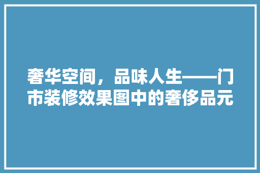 奢华空间，品味人生——门市装修效果图中的奢侈品元素