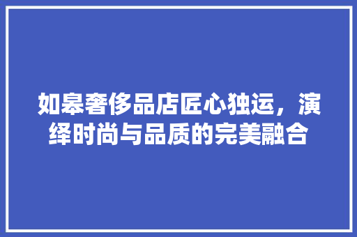 如皋奢侈品店匠心独运，演绎时尚与品质的完美融合