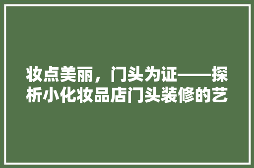 妆点美丽，门头为证——探析小化妆品店门头装修的艺术与魅力