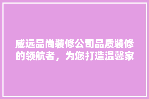 威远品尚装修公司品质装修的领航者，为您打造温馨家园