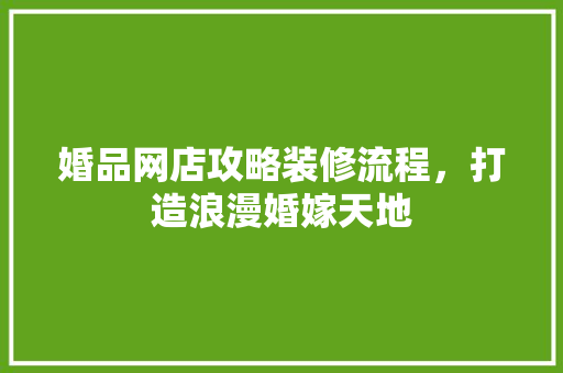 婚品网店攻略装修流程，打造浪漫婚嫁天地