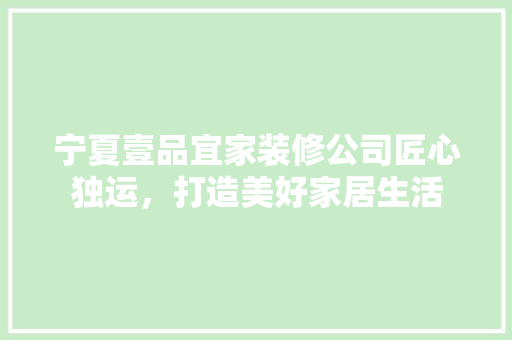 宁夏壹品宜家装修公司匠心独运，打造美好家居生活