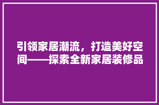 引领家居潮流，打造美好空间——探索全新家居装修品牌