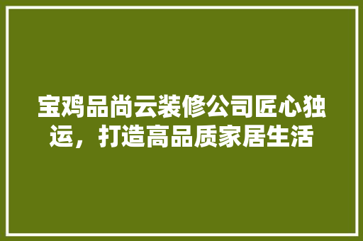 宝鸡品尚云装修公司匠心独运，打造高品质家居生活