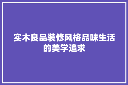 实木良品装修风格品味生活的美学追求