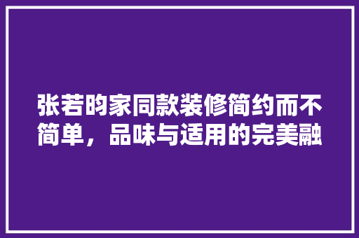 张若昀家同款装修简约而不简单，品味与适用的完美融合