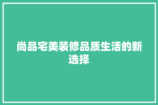 尚品宅美装修品质生活的新选择