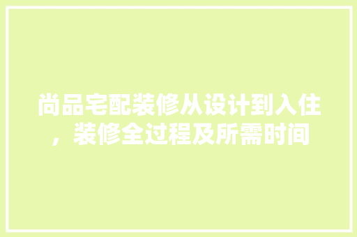 尚品宅配装修从设计到入住，装修全过程及所需时间
