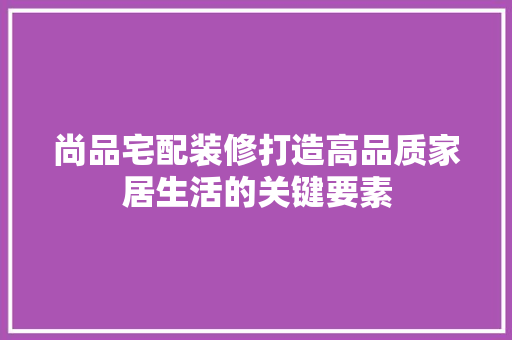 尚品宅配装修打造高品质家居生活的关键要素