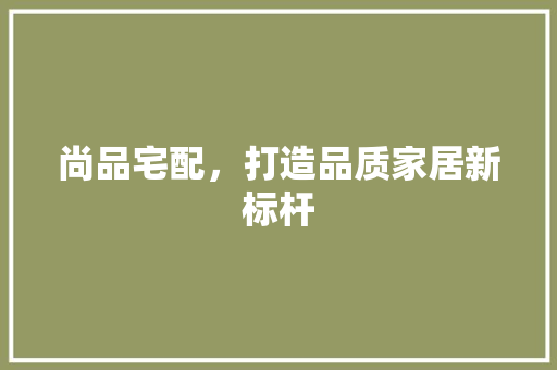 尚品宅配，打造品质家居新标杆