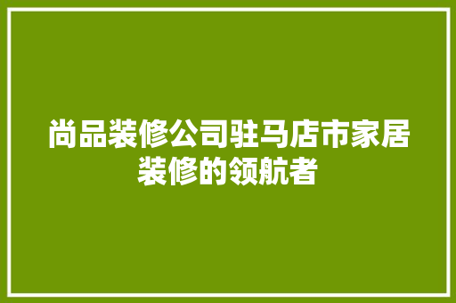 尚品装修公司驻马店市家居装修的领航者