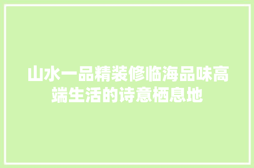 山水一品精装修临海品味高端生活的诗意栖息地