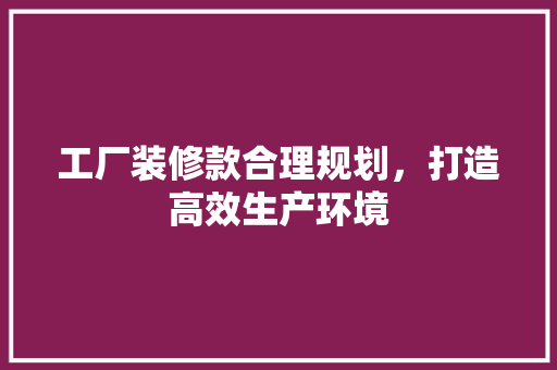 工厂装修款合理规划，打造高效生产环境