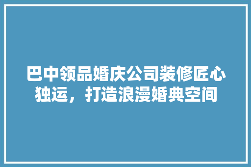 巴中领品婚庆公司装修匠心独运，打造浪漫婚典空间