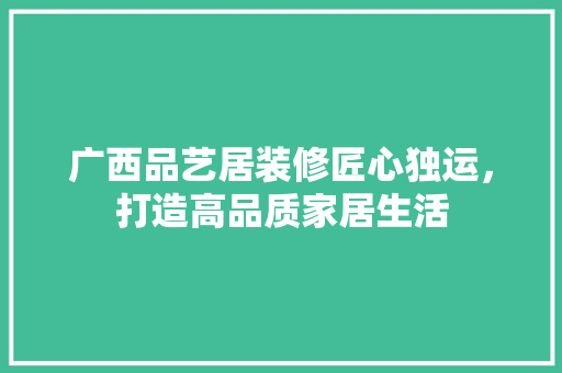 广西品艺居装修匠心独运，打造高品质家居生活