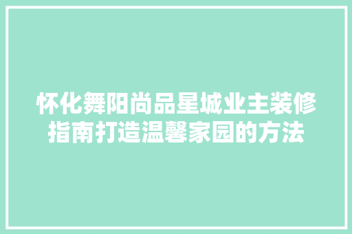 怀化舞阳尚品星城业主装修指南打造温馨家园的方法