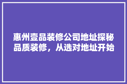 惠州壹品装修公司地址探秘品质装修，从选对地址开始