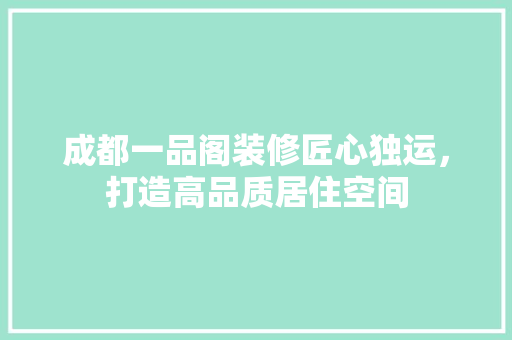 成都一品阁装修匠心独运，打造高品质居住空间
