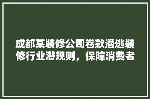 成都某装修公司卷款潜逃装修行业潜规则，保障消费者权益刻不容缓