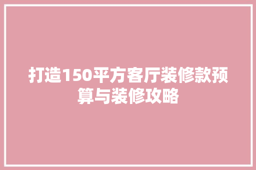 打造150平方客厅装修款预算与装修攻略