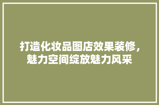 打造化妆品图店效果装修，魅力空间绽放魅力风采