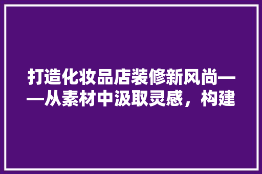打造化妆品店装修新风尚——从素材中汲取灵感，构建独特购物空间