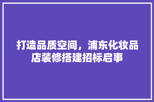 打造品质空间，浦东化妆品店装修搭建招标启事