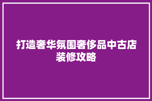 打造奢华氛围奢侈品中古店装修攻略