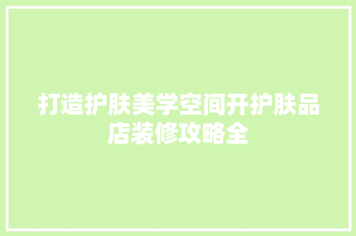 打造护肤美学空间开护肤品店装修攻略全