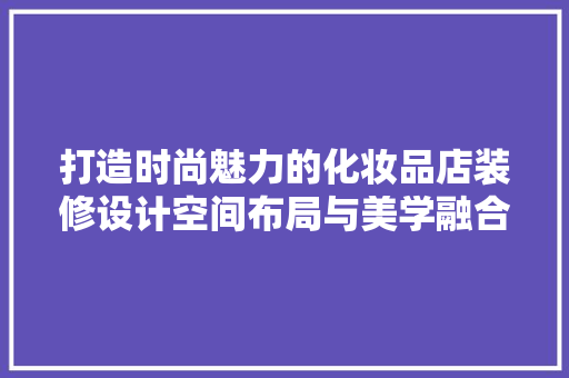 打造时尚魅力的化妆品店装修设计空间布局与美学融合的艺术