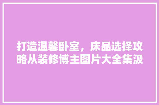 打造温馨卧室，床品选择攻略从装修博主图片大全集汲取灵感