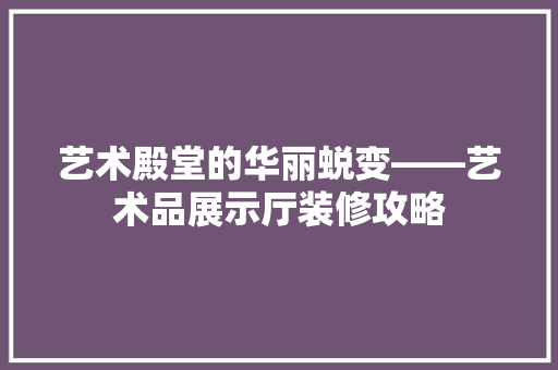 艺术殿堂的华丽蜕变——艺术品展示厅装修攻略