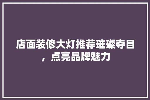 店面装修大灯推荐璀璨夺目，点亮品牌魅力
