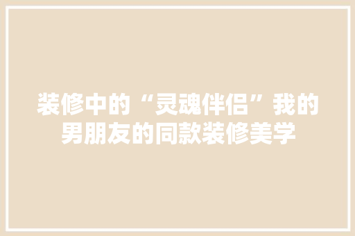 装修中的“灵魂伴侣”我的男朋友的同款装修美学