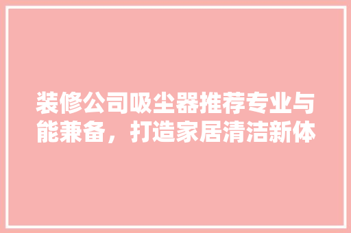 装修公司吸尘器推荐专业与能兼备，打造家居清洁新体验