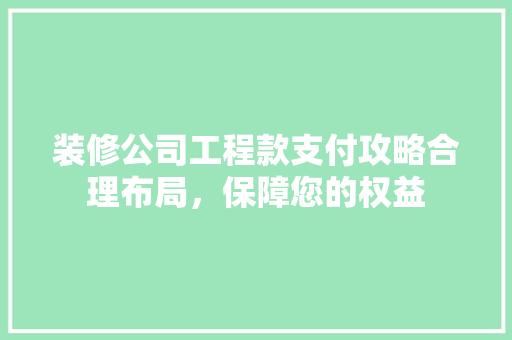 装修公司工程款支付攻略合理布局，保障您的权益