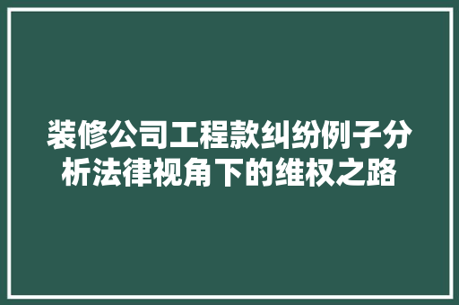 装修公司工程款纠纷例子分析法律视角下的维权之路