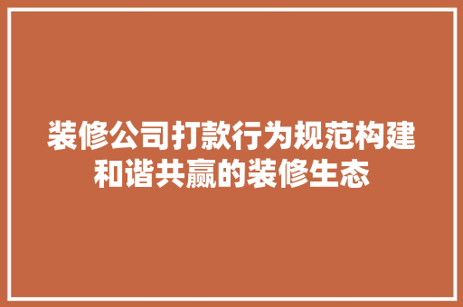 装修公司打款行为规范构建和谐共赢的装修生态