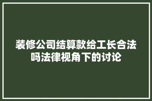装修公司结算款给工长合法吗法律视角下的讨论