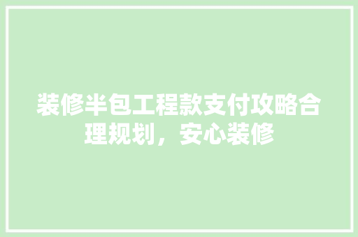装修半包工程款支付攻略合理规划，安心装修