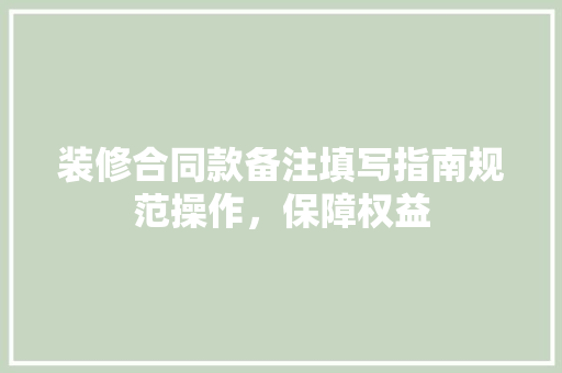 装修合同款备注填写指南规范操作，保障权益
