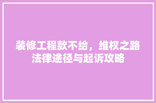 装修工程款不给，维权之路法律途径与起诉攻略