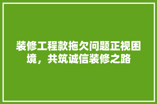 装修工程款拖欠问题正视困境，共筑诚信装修之路