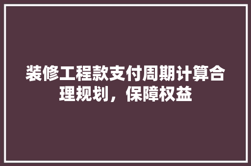装修工程款支付周期计算合理规划，保障权益