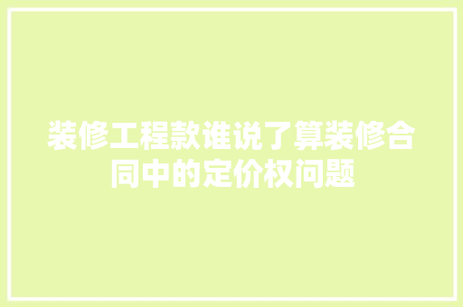 装修工程款谁说了算装修合同中的定价权问题