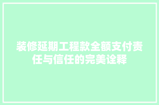 装修延期工程款全额支付责任与信任的完美诠释