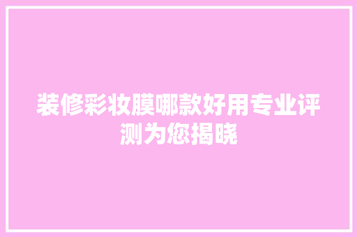 装修彩妆膜哪款好用专业评测为您揭晓