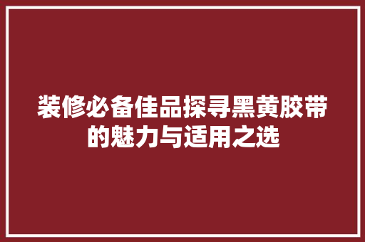 装修必备佳品探寻黑黄胶带的魅力与适用之选